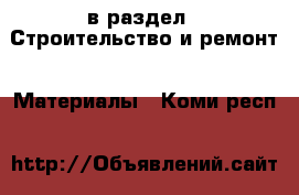  в раздел : Строительство и ремонт » Материалы . Коми респ.